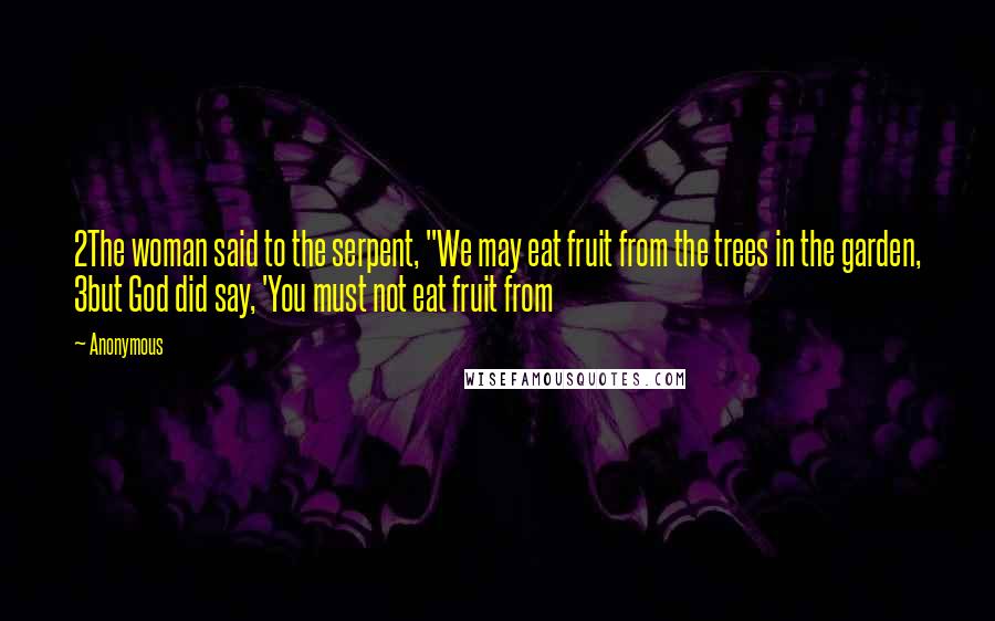 Anonymous Quotes: 2The woman said to the serpent, "We may eat fruit from the trees in the garden, 3but God did say, 'You must not eat fruit from