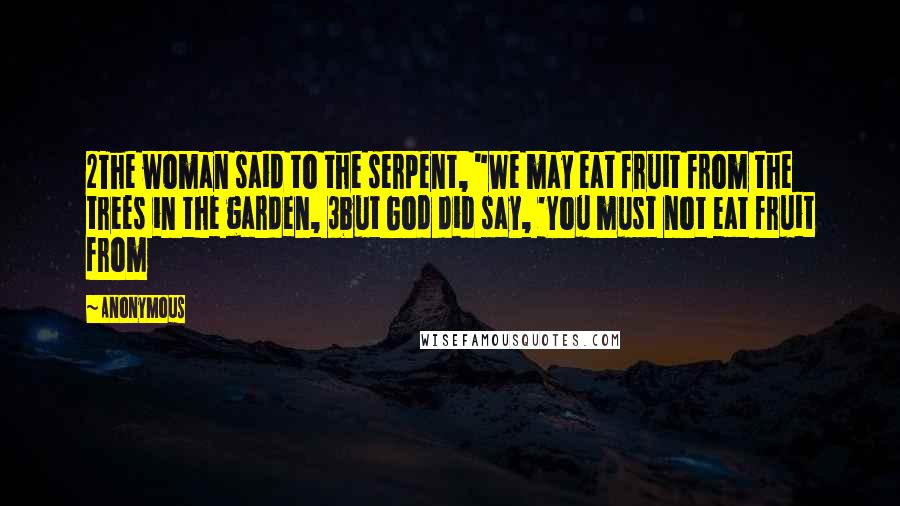 Anonymous Quotes: 2The woman said to the serpent, "We may eat fruit from the trees in the garden, 3but God did say, 'You must not eat fruit from