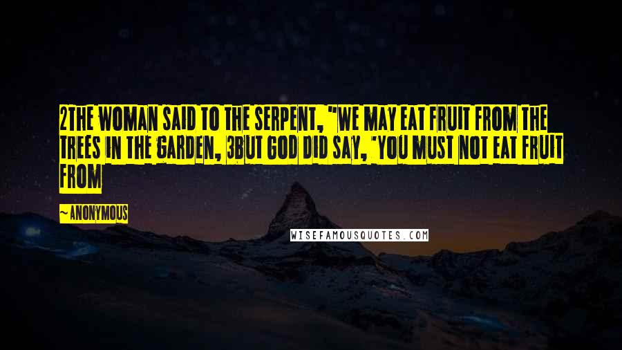 Anonymous Quotes: 2The woman said to the serpent, "We may eat fruit from the trees in the garden, 3but God did say, 'You must not eat fruit from