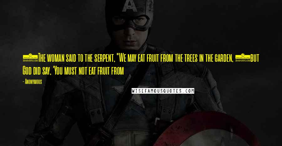 Anonymous Quotes: 2The woman said to the serpent, "We may eat fruit from the trees in the garden, 3but God did say, 'You must not eat fruit from