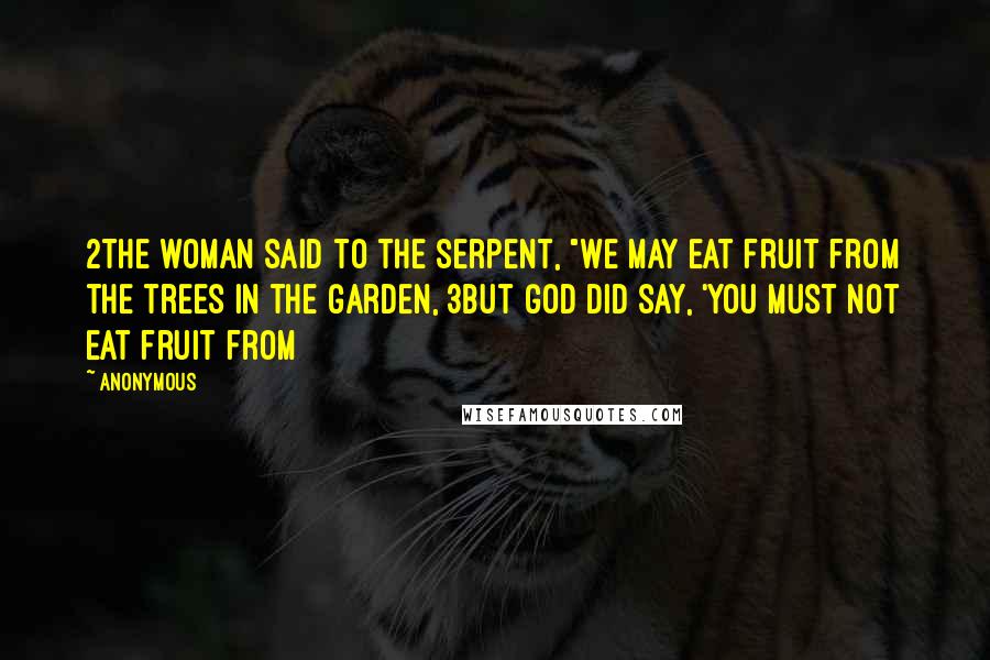 Anonymous Quotes: 2The woman said to the serpent, "We may eat fruit from the trees in the garden, 3but God did say, 'You must not eat fruit from