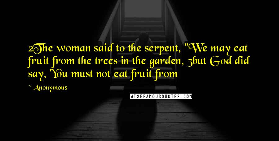 Anonymous Quotes: 2The woman said to the serpent, "We may eat fruit from the trees in the garden, 3but God did say, 'You must not eat fruit from