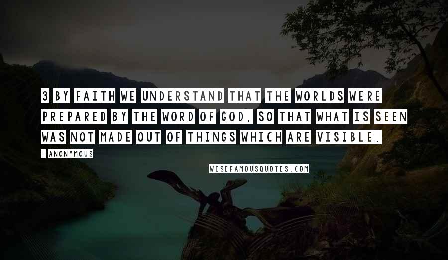 Anonymous Quotes: 3 By faith we understand that the worlds were prepared by the word of God, so that what is seen was not made out of things which are visible.