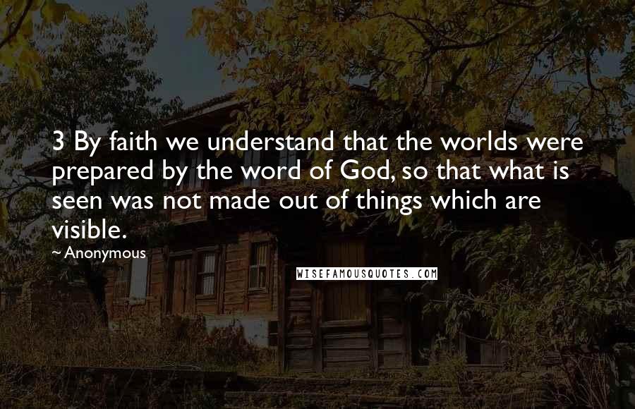 Anonymous Quotes: 3 By faith we understand that the worlds were prepared by the word of God, so that what is seen was not made out of things which are visible.