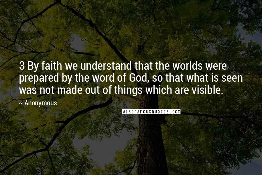 Anonymous Quotes: 3 By faith we understand that the worlds were prepared by the word of God, so that what is seen was not made out of things which are visible.