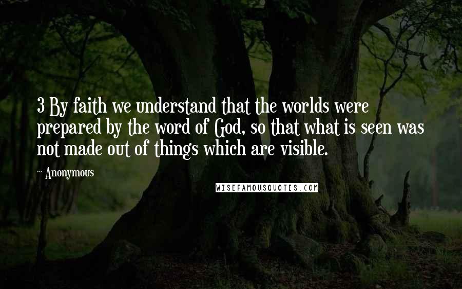 Anonymous Quotes: 3 By faith we understand that the worlds were prepared by the word of God, so that what is seen was not made out of things which are visible.