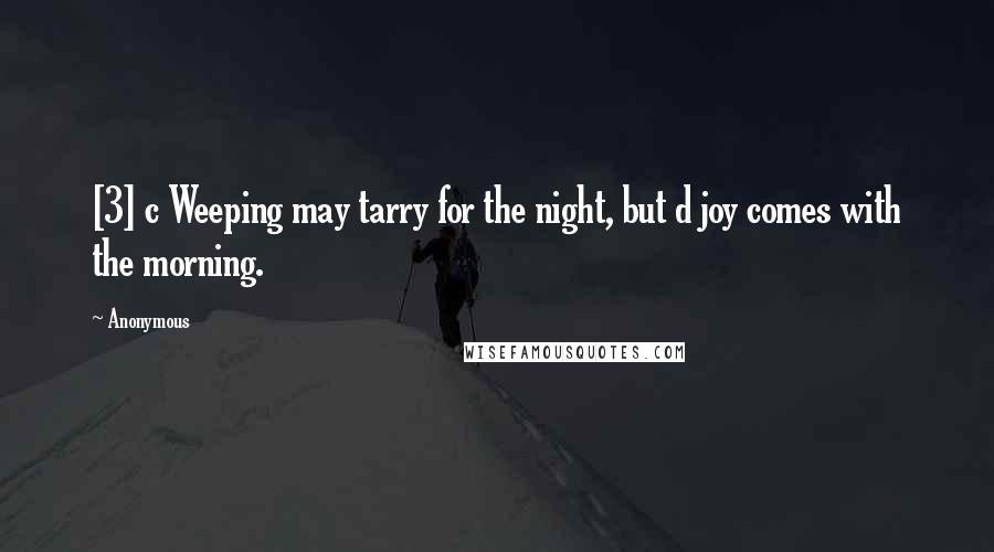 Anonymous Quotes: [3] c Weeping may tarry for the night, but d joy comes with the morning.