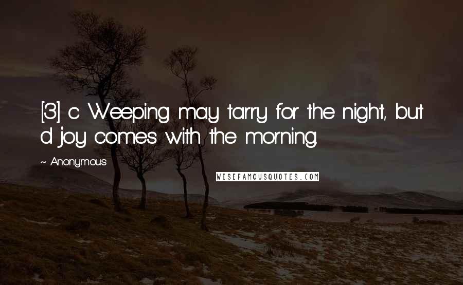 Anonymous Quotes: [3] c Weeping may tarry for the night, but d joy comes with the morning.