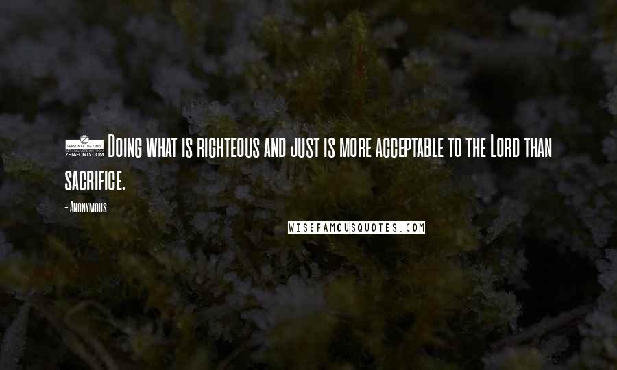 Anonymous Quotes: 3 Doing what is righteous and just is more acceptable to the Lord than sacrifice.
