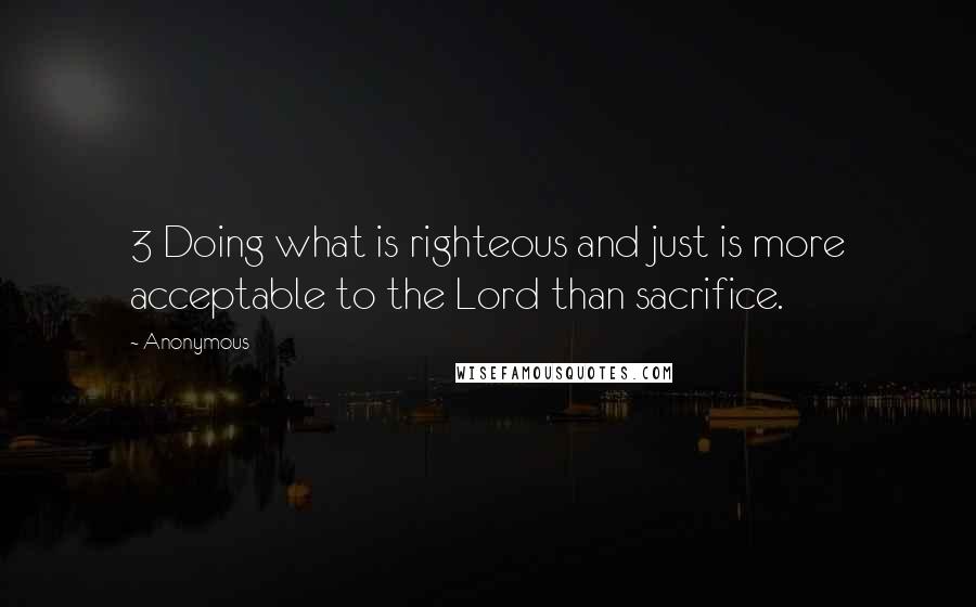 Anonymous Quotes: 3 Doing what is righteous and just is more acceptable to the Lord than sacrifice.