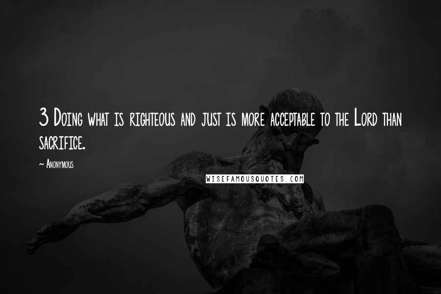 Anonymous Quotes: 3 Doing what is righteous and just is more acceptable to the Lord than sacrifice.
