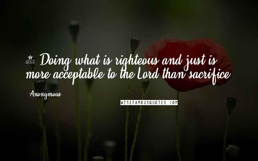 Anonymous Quotes: 3 Doing what is righteous and just is more acceptable to the Lord than sacrifice.