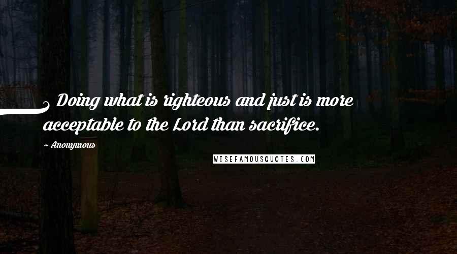 Anonymous Quotes: 3 Doing what is righteous and just is more acceptable to the Lord than sacrifice.