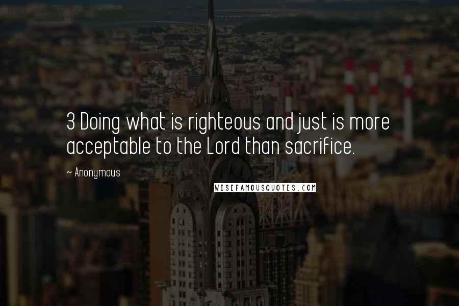 Anonymous Quotes: 3 Doing what is righteous and just is more acceptable to the Lord than sacrifice.