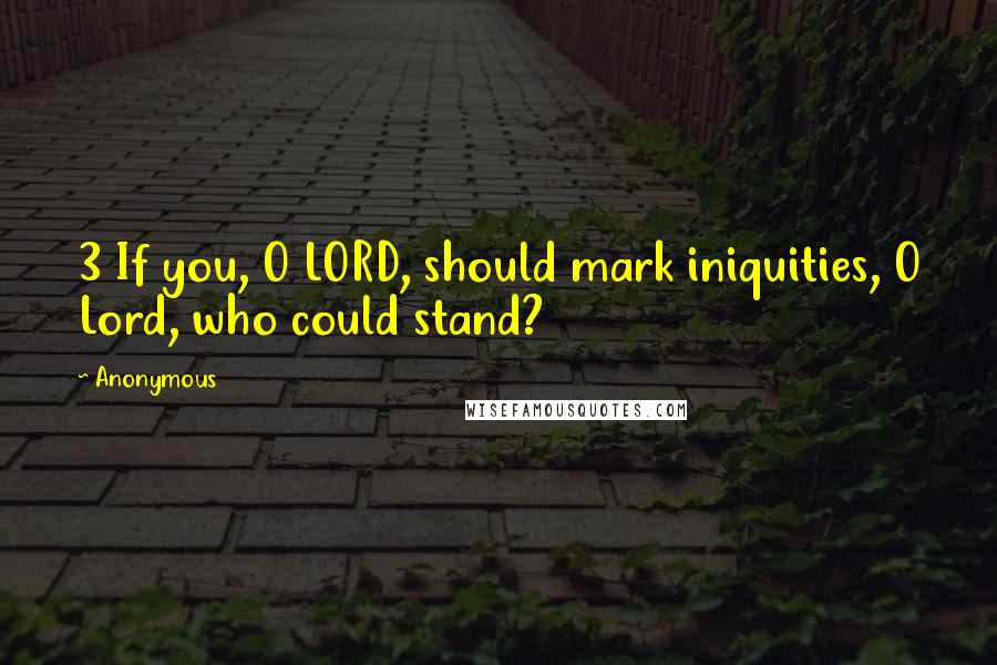 Anonymous Quotes: 3 If you, O LORD, should mark iniquities, O Lord, who could stand?
