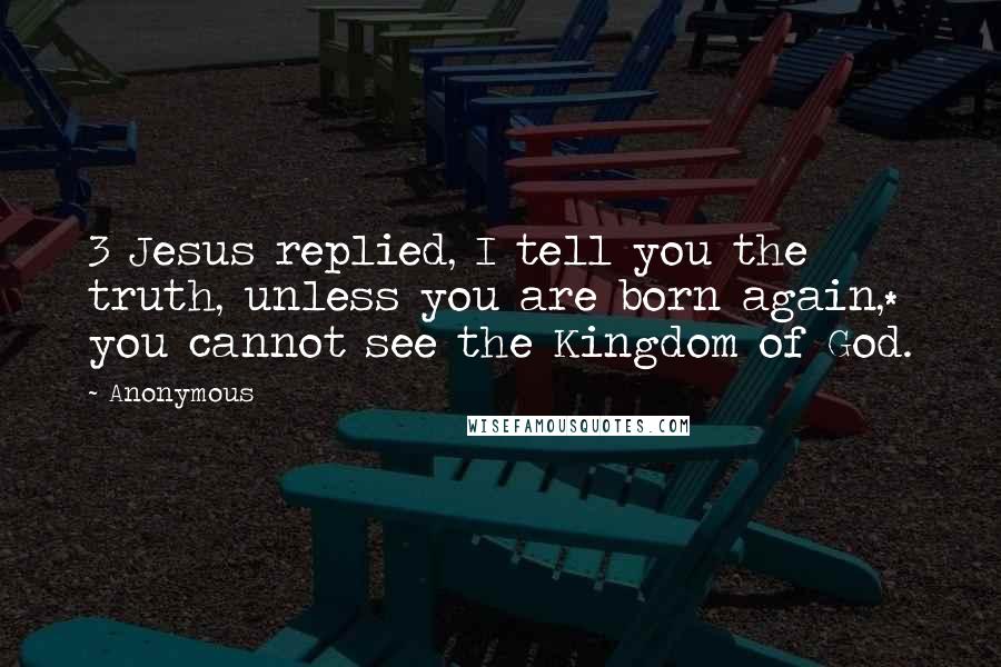 Anonymous Quotes: 3 Jesus replied, I tell you the truth, unless you are born again,* you cannot see the Kingdom of God.