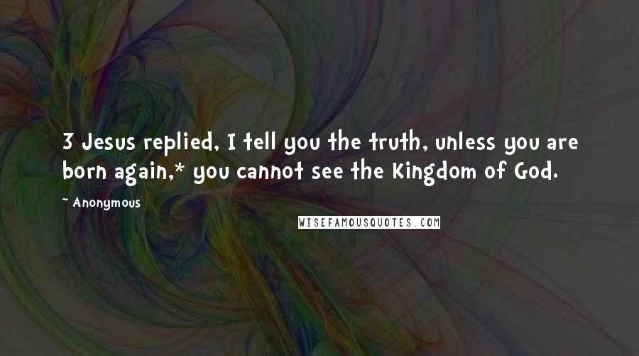 Anonymous Quotes: 3 Jesus replied, I tell you the truth, unless you are born again,* you cannot see the Kingdom of God.