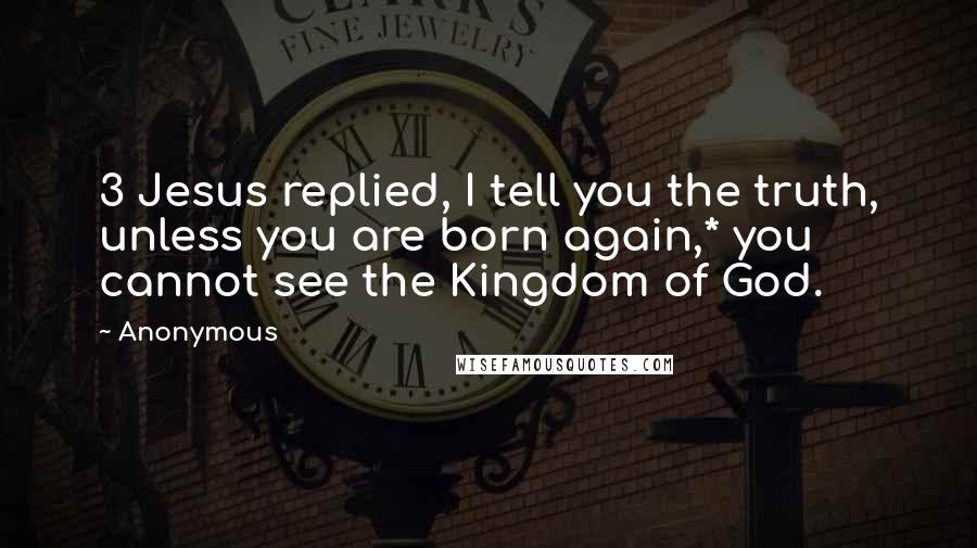 Anonymous Quotes: 3 Jesus replied, I tell you the truth, unless you are born again,* you cannot see the Kingdom of God.