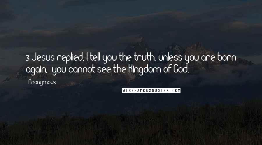 Anonymous Quotes: 3 Jesus replied, I tell you the truth, unless you are born again,* you cannot see the Kingdom of God.