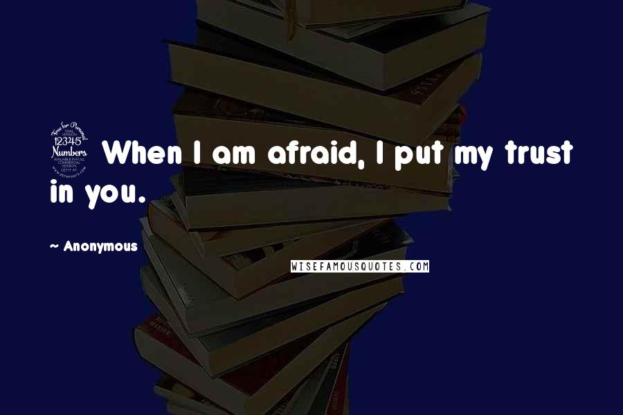 Anonymous Quotes: 3 When I am afraid, I put my trust in you.