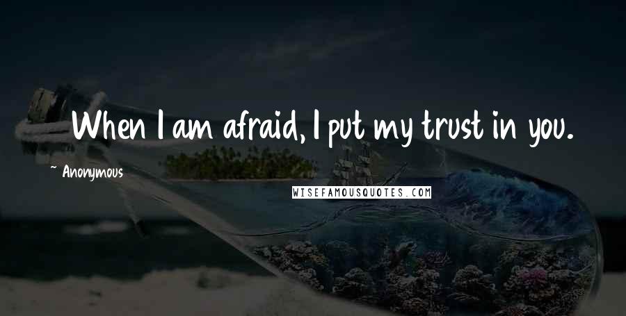 Anonymous Quotes: 3 When I am afraid, I put my trust in you.