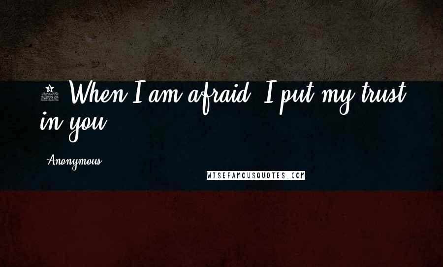 Anonymous Quotes: 3 When I am afraid, I put my trust in you.