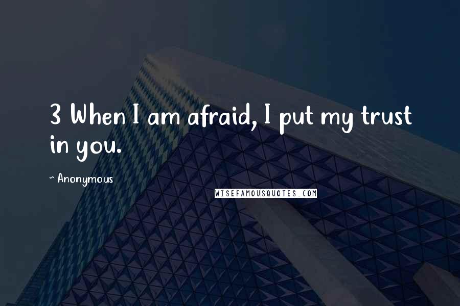 Anonymous Quotes: 3 When I am afraid, I put my trust in you.