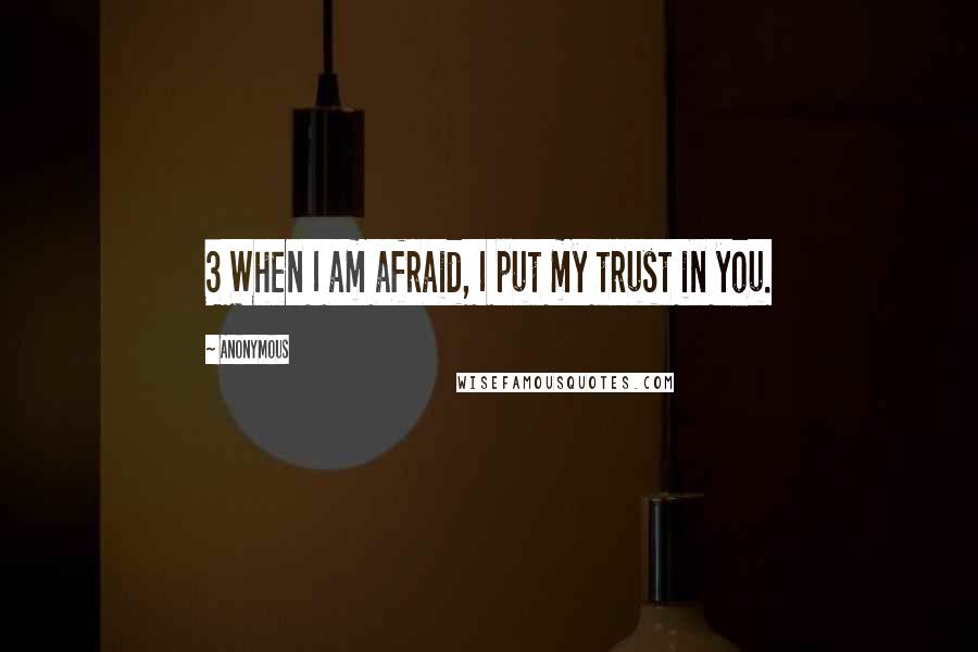 Anonymous Quotes: 3 When I am afraid, I put my trust in you.
