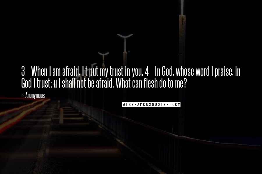 Anonymous Quotes: 3 When I am afraid, I t put my trust in you. 4 In God, whose word I praise, in God I trust; u I shall not be afraid. What can flesh do to me?