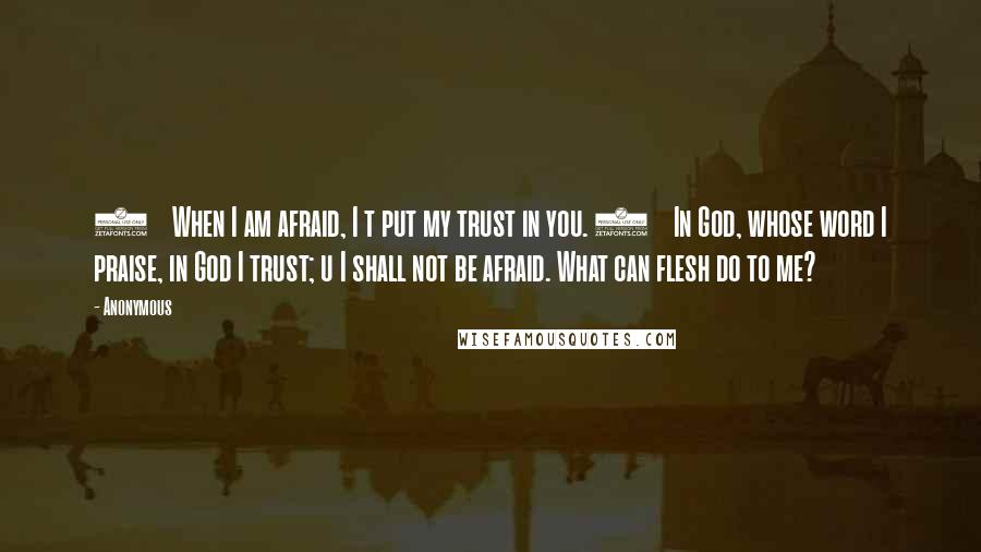 Anonymous Quotes: 3    When I am afraid, I t put my trust in you. 4    In God, whose word I praise, in God I trust; u I shall not be afraid. What can flesh do to me?