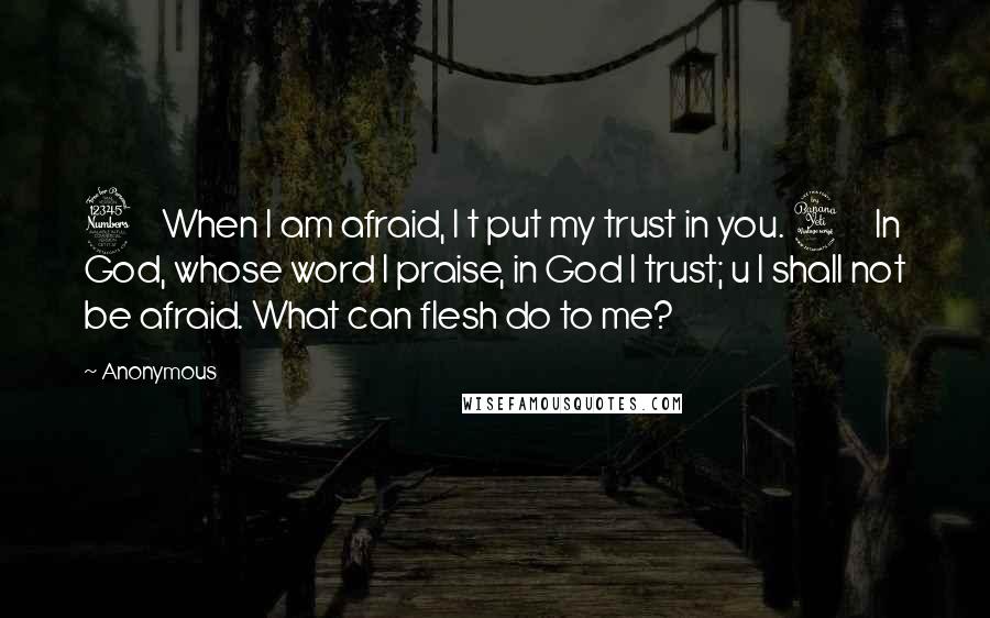 Anonymous Quotes: 3    When I am afraid, I t put my trust in you. 4    In God, whose word I praise, in God I trust; u I shall not be afraid. What can flesh do to me?