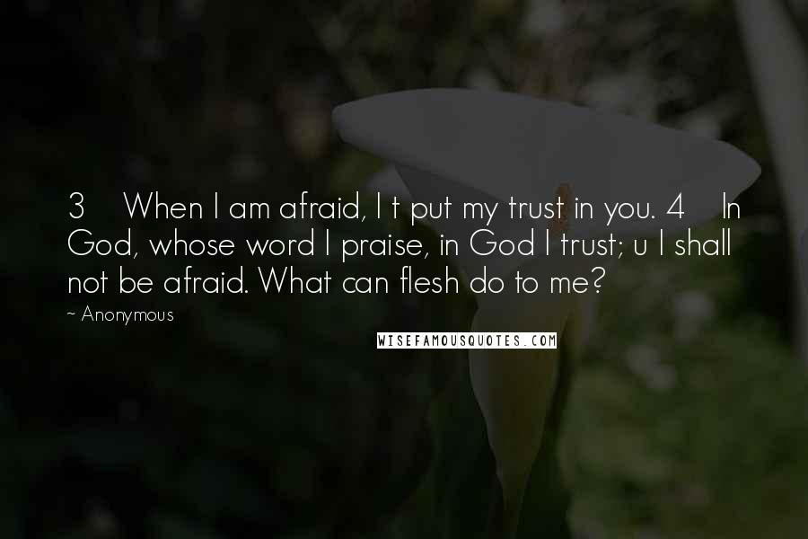 Anonymous Quotes: 3    When I am afraid, I t put my trust in you. 4    In God, whose word I praise, in God I trust; u I shall not be afraid. What can flesh do to me?