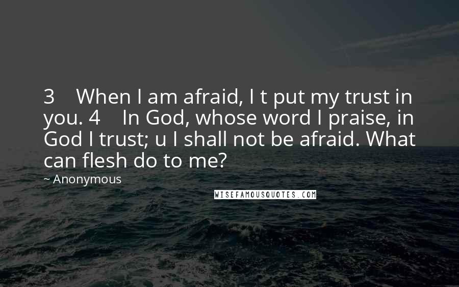 Anonymous Quotes: 3    When I am afraid, I t put my trust in you. 4    In God, whose word I praise, in God I trust; u I shall not be afraid. What can flesh do to me?