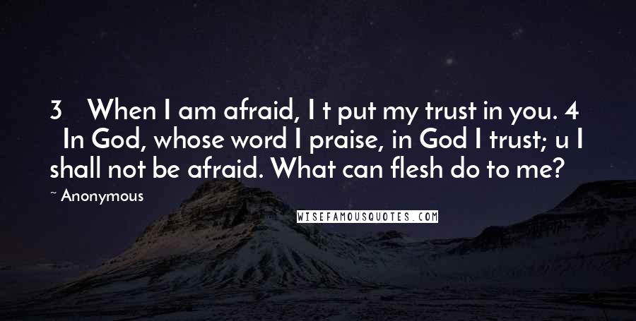 Anonymous Quotes: 3    When I am afraid, I t put my trust in you. 4    In God, whose word I praise, in God I trust; u I shall not be afraid. What can flesh do to me?