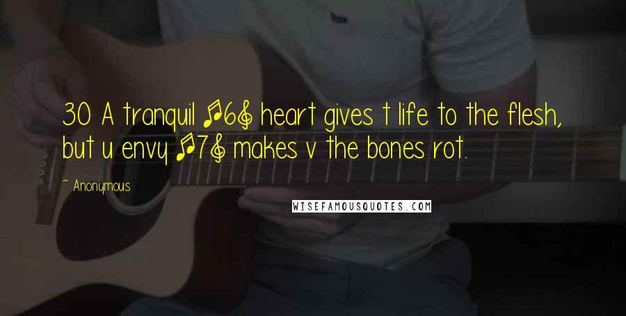 Anonymous Quotes: 30 A tranquil [6] heart gives t life to the flesh, but u envy [7] makes v the bones rot.