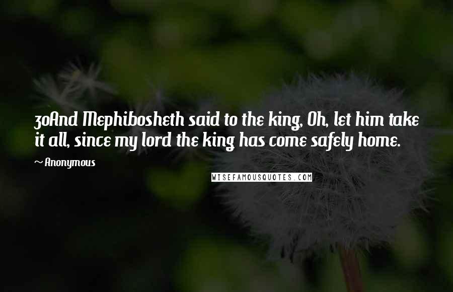 Anonymous Quotes: 30And Mephibosheth said to the king, Oh, let him take it all, since my lord the king has come safely home.