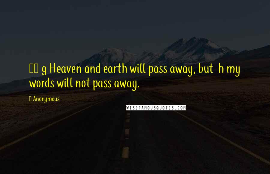 Anonymous Quotes: 31 g Heaven and earth will pass away, but h my words will not pass away.