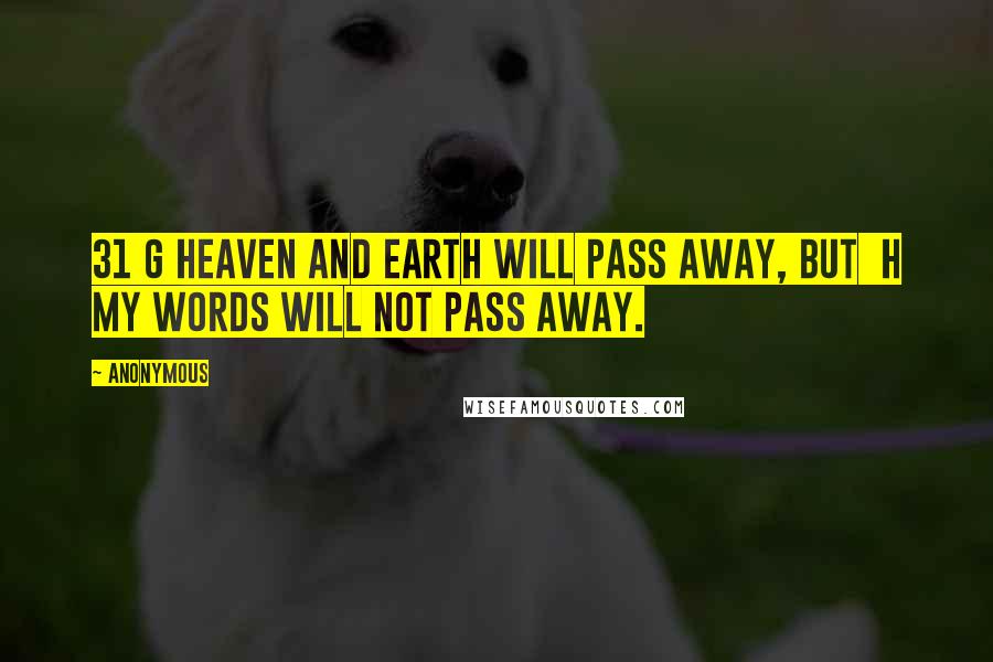 Anonymous Quotes: 31 g Heaven and earth will pass away, but h my words will not pass away.