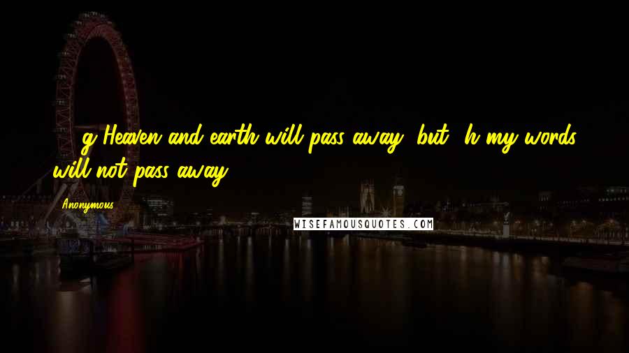 Anonymous Quotes: 31 g Heaven and earth will pass away, but h my words will not pass away.