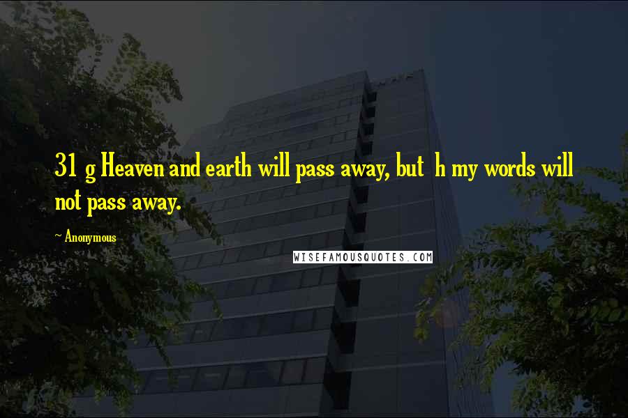 Anonymous Quotes: 31 g Heaven and earth will pass away, but h my words will not pass away.
