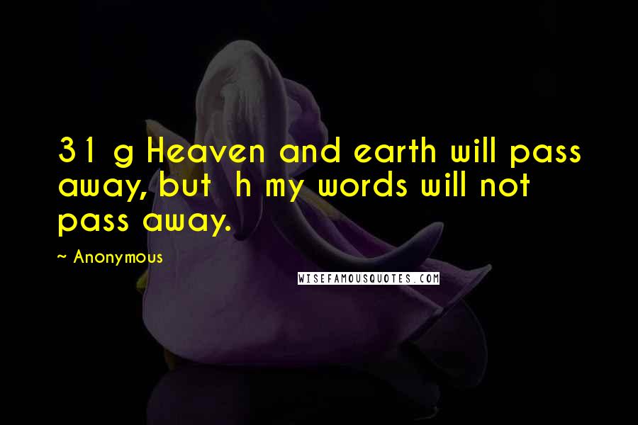 Anonymous Quotes: 31 g Heaven and earth will pass away, but h my words will not pass away.