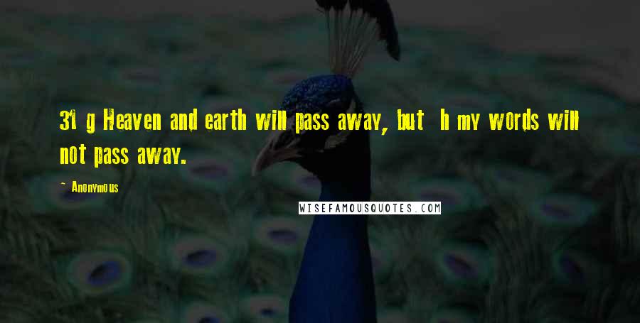 Anonymous Quotes: 31 g Heaven and earth will pass away, but h my words will not pass away.