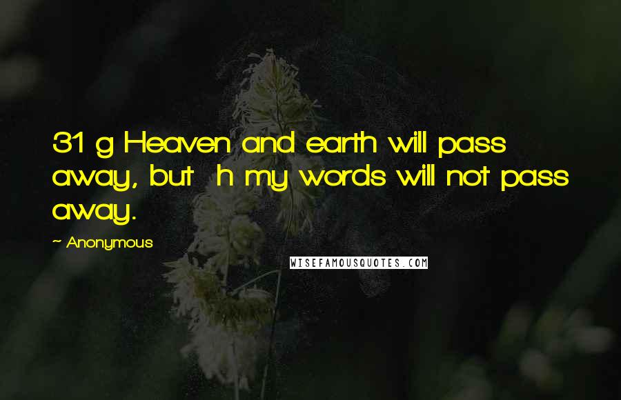 Anonymous Quotes: 31 g Heaven and earth will pass away, but h my words will not pass away.