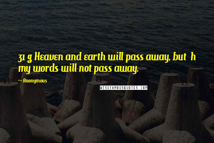 Anonymous Quotes: 31 g Heaven and earth will pass away, but h my words will not pass away.