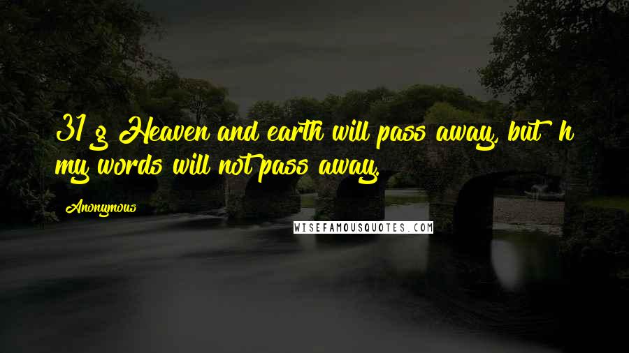 Anonymous Quotes: 31 g Heaven and earth will pass away, but h my words will not pass away.