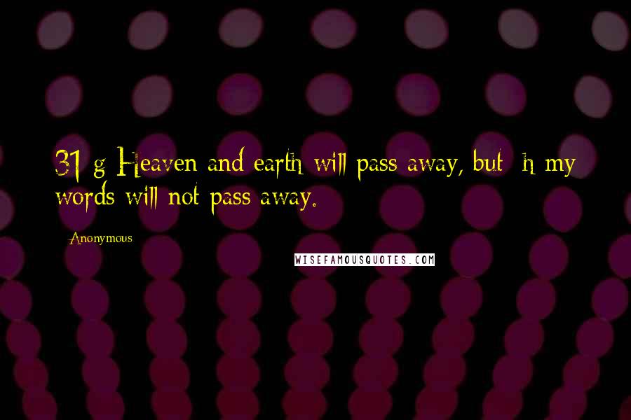 Anonymous Quotes: 31 g Heaven and earth will pass away, but h my words will not pass away.