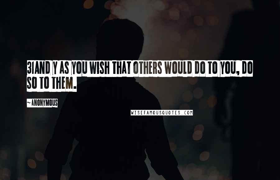 Anonymous Quotes: 31And y as you wish that others would do to you, do so to them.