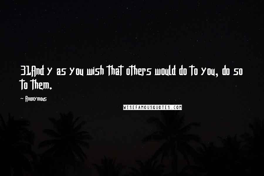 Anonymous Quotes: 31And y as you wish that others would do to you, do so to them.