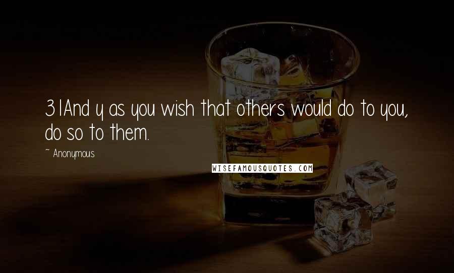 Anonymous Quotes: 31And y as you wish that others would do to you, do so to them.