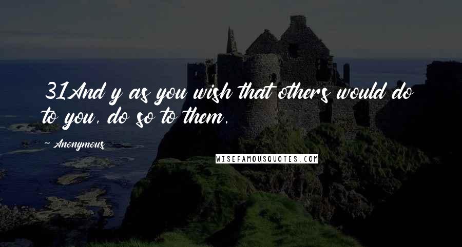 Anonymous Quotes: 31And y as you wish that others would do to you, do so to them.